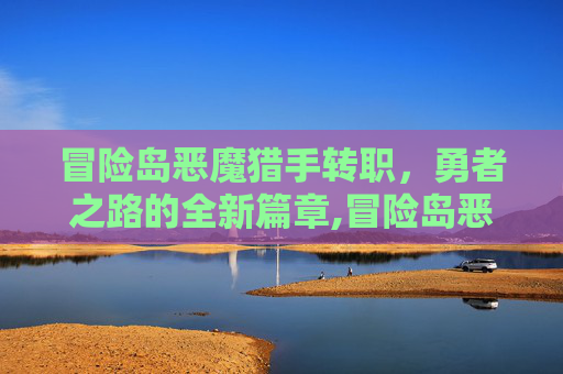 冒险岛恶魔猎手转职，勇者之路的全新篇章,冒险岛恶魔猎手转职