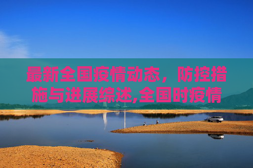 最新全国疫情动态，防控措施与进展综述,全国时疫情最新消息