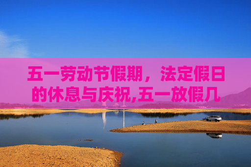 五一劳动节假期，法定假日的休息与庆祝,五一放假几天是法定假