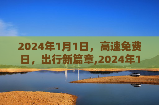 2024年1月1日，高速免费日，出行新篇章,2024年1月1号高速免费
