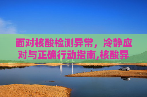 面对核酸检测异常，冷静应对与正确行动指南,核酸异常后该怎么做