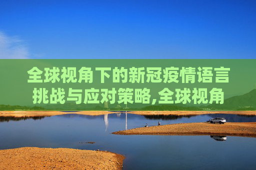 全球视角下的新冠疫情语言挑战与应对策略,全球视角下的新冠疫情语言挑战与应对策略