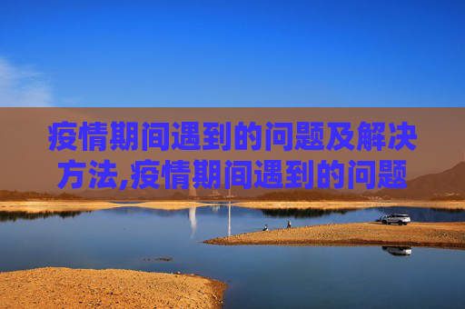 疫情期间遇到的问题及解决方法,疫情期间遇到的问题解决方法