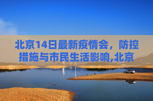 北京14日最新疫情会，防控措施与市民生活影响,北京14日最新疫情会