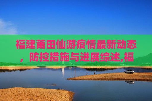 福建莆田仙游疫情最新动态，防控措施与进展综述,福建莆田仙游疫情最新消息
