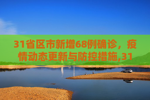 31省区市新增68例确诊，疫情动态更新与防控措施,31省区市新增68例确诊