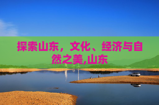 探索山东，文化、经济与自然之美,山东