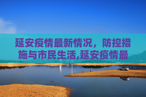 延安疫情最新情况，防控措施与市民生活,延安疫情最新情况