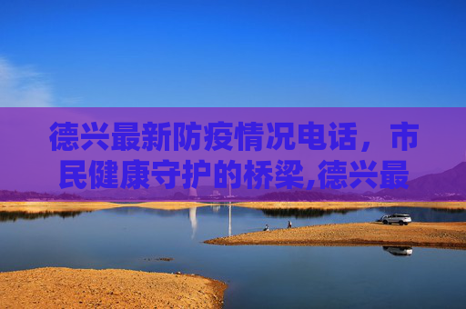 德兴最新防疫情况电话，市民健康守护的桥梁,德兴最新防疫情况电话