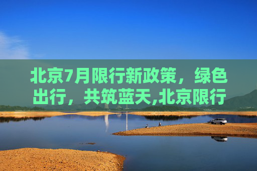 北京7月限行新政策，绿色出行，共筑蓝天,北京限行7月
