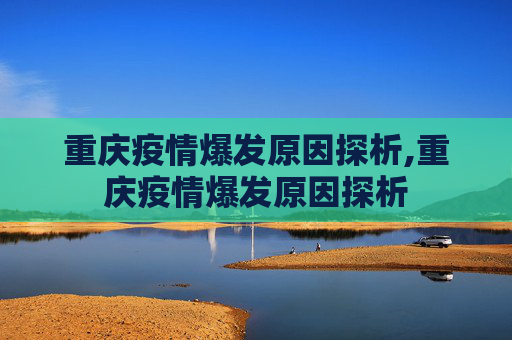 重庆疫情爆发原因探析,重庆疫情爆发原因探析