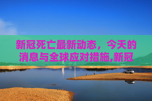 新冠死亡最新动态，今天的消息与全球应对措施,新冠死亡最新消息今天