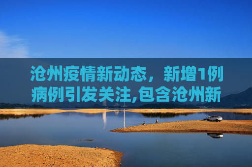 沧州疫情新动态，新增1例病例引发关注,包含沧州新增1例的词条