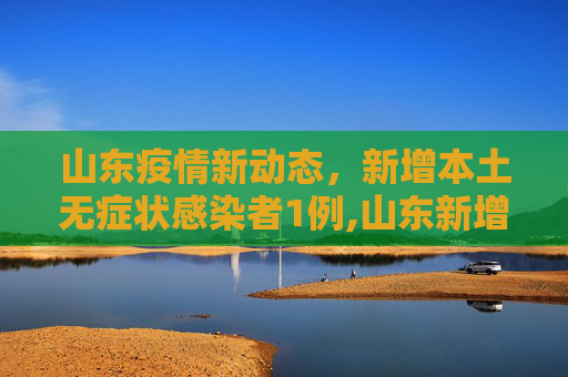 山东疫情新动态，新增本土无症状感染者1例,山东新增本土无症状感染者1例