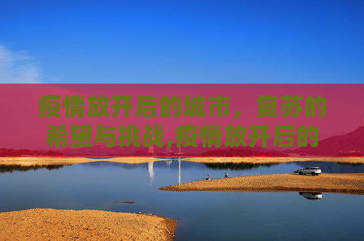 疫情放开后的城市，复苏的希望与挑战,疫情放开后的城市