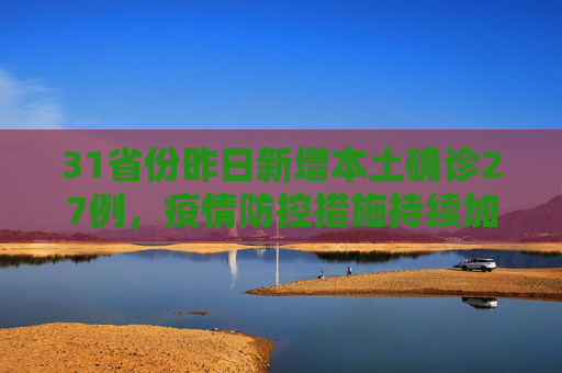 31省份昨日新增本土确诊27例，疫情防控措施持续加强,31省份昨增本土确诊27例