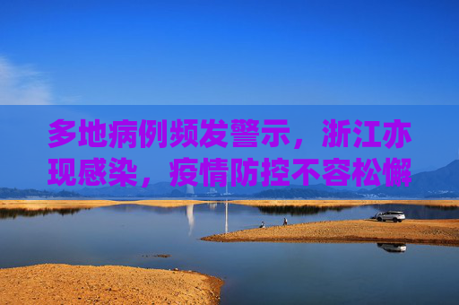 多地病例频发警示，浙江亦现感染，疫情防控不容松懈,多地发现病例浙江已有人感染