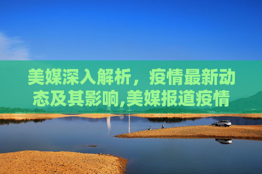 美媒深入解析，疫情最新动态及其影响,美媒报道疫情最新