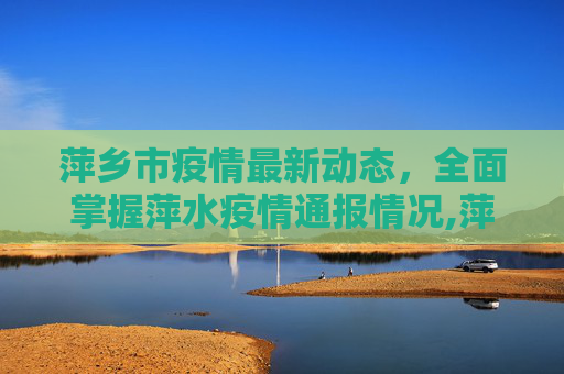 萍乡市疫情最新动态，全面掌握萍水疫情通报情况,萍水疫情最新通报情况:萍乡最新疫情通报