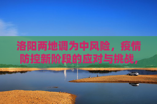 洛阳两地调为中风险，疫情防控新阶段的应对与挑战,洛阳两地调为中风险