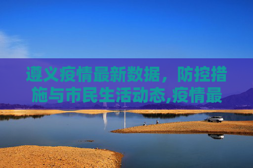 遵义疫情最新数据，防控措施与市民生活动态,疫情最新数据消息遵义