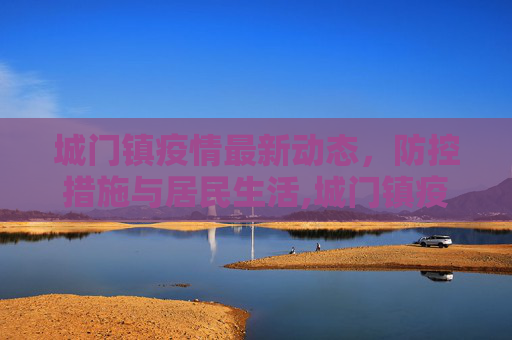 城门镇疫情最新动态，防控措施与居民生活,城门镇疫情最新