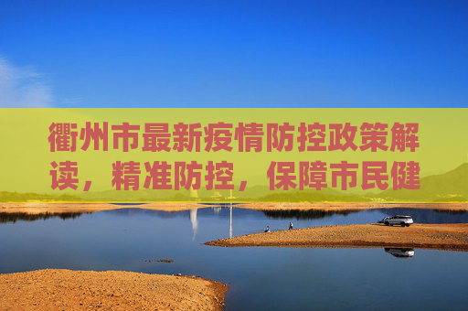衢州市最新疫情防控政策解读，精准防控，保障市民健康,最新衢州疫情防控政策
