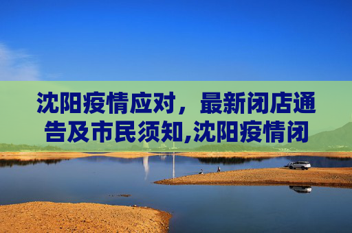 沈阳疫情应对，最新闭店通告及市民须知,沈阳疫情闭店通告最新