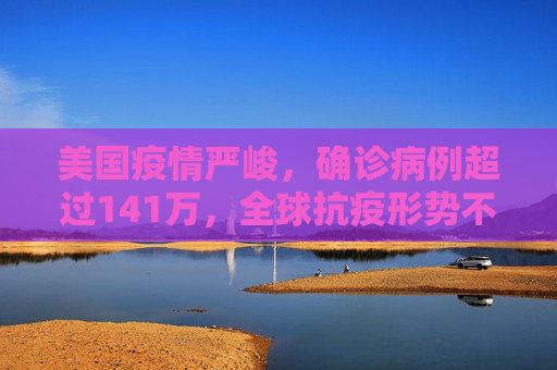 美国疫情严峻，确诊病例超过141万，全球抗疫形势不容乐观,美国确诊病例超过141万