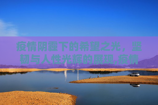 疫情阴霾下的希望之光，坚韧与人性光辉的展现,疫情背后的希望、坚韧与人性光辉