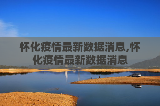 怀化疫情最新数据消息,怀化疫情最新数据消息