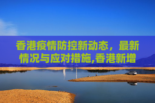 香港疫情防控新动态，最新情况与应对措施,香港新增疫情防控最新情况