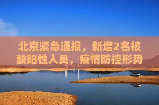 北京紧急通报，新增2名核酸阳性人员，疫情防控形势严峻,北京新增2名核酸阳性人员
