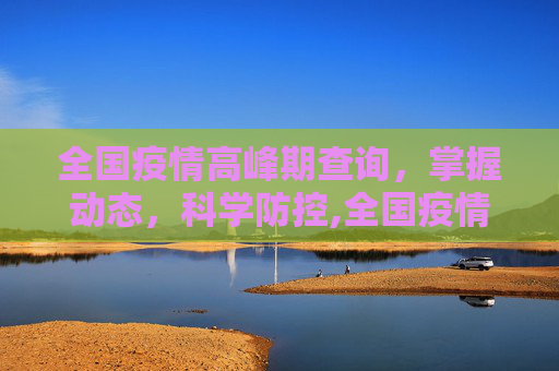 全国疫情高峰期查询，掌握动态，科学防控,全国疫情高峰期查询