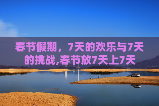 春节假期，7天的欢乐与7天的挑战,春节放7天上7天