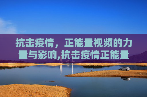 抗击疫情，正能量视频的力量与影响,抗击疫情正能量视频