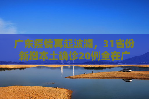 广东疫情再起波澜，31省份新增本土确诊20例全在广东,31省份新增本土确诊20例均在广东