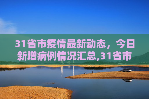 31省市疫情最新动态，今日新增病例情况汇总,31省市今天新增疫情最新消息