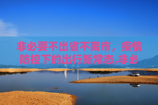 非必要不出省不离市，疫情防控下的出行新常态,非必要不出省不离市