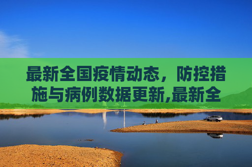 最新全国疫情动态，防控措施与病例数据更新,最新全国疫情消息