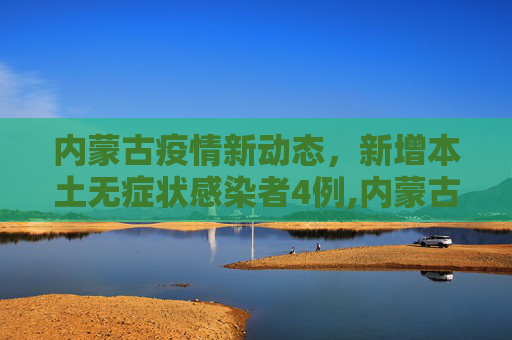 内蒙古疫情新动态，新增本土无症状感染者4例,内蒙古新增本土无症状4例