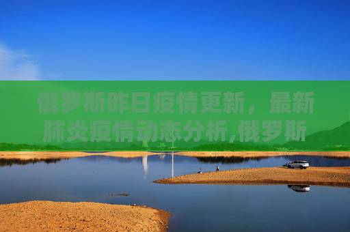 俄罗斯昨日疫情更新，最新肺炎疫情动态分析,俄罗斯昨天最新肺炎疫情