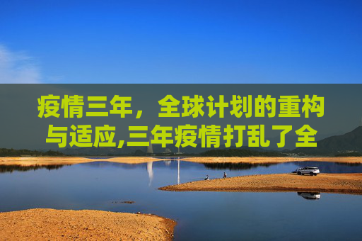 疫情三年，全球计划的重构与适应,三年疫情打乱了全部计划