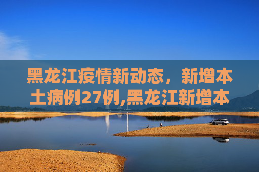 黑龙江疫情新动态，新增本土病例27例,黑龙江新增本土27例