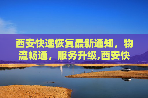 西安快递恢复最新通知，物流畅通，服务升级,西安快递恢复最新通知