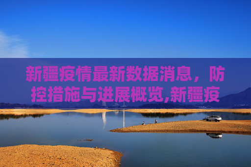 新疆疫情最新数据消息，防控措施与进展概览,新疆疫情最新数据消息