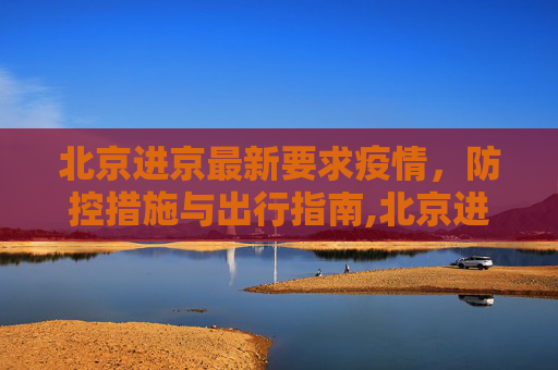 北京进京最新要求疫情，防控措施与出行指南,北京进京最新要求疫情