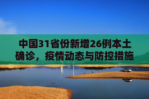 中国31省份新增26例本土确诊，疫情动态与防控措施,31省份新增26例本土确诊