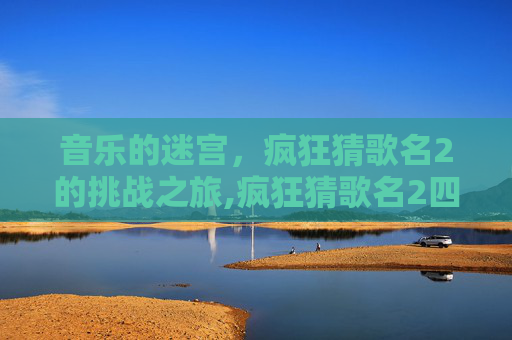 音乐的迷宫，疯狂猜歌名2的挑战之旅,疯狂猜歌名2四个字