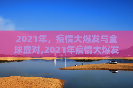 2021年，疫情大爆发与全球应对,2021年疫情大爆发的简单介绍